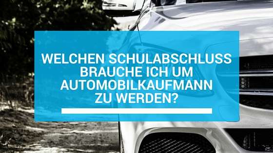 Welchen Schulabschluss brauche ich um Automobilkaufmann zu werden